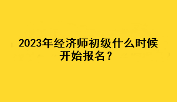 2023年經(jīng)濟師初級什么時候開始報名？