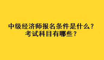 中級(jí)經(jīng)濟(jì)師報(bào)名條件是什么？考試科目有哪些？