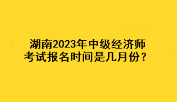 湖南2023年中級(jí)經(jīng)濟(jì)師考試報(bào)名時(shí)間是幾月份？