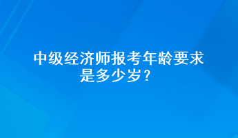中級經(jīng)濟(jì)師報(bào)考年齡要求是多少歲？