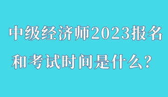 中級經(jīng)濟(jì)師2023報名和考試時間是什么？