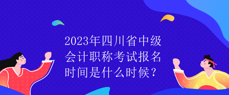 2023年四川省中級(jí)會(huì)計(jì)職稱考試報(bào)名時(shí)間是什么時(shí)候？