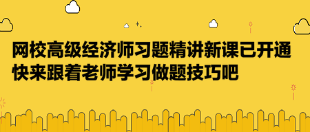 網(wǎng)校高級經(jīng)濟(jì)師習(xí)題精講新課已開通，快來跟著老師學(xué)習(xí)做題技巧吧