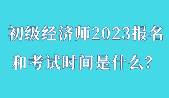 初級(jí)經(jīng)濟(jì)師2023報(bào)名和考試時(shí)間是什么？