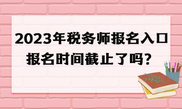 2023年稅務師報名入口報名時間截止了嗎？