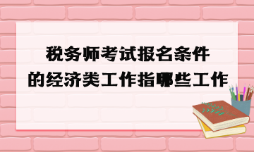 稅務(wù)師考試報名條件的經(jīng)濟類工作指哪些工作？