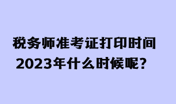 稅務(wù)師準(zhǔn)考證打印時(shí)間2023年什么時(shí)候呢？