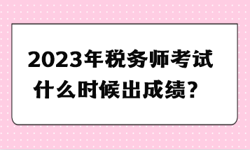 2023年稅務(wù)師考試什么時候出成績？