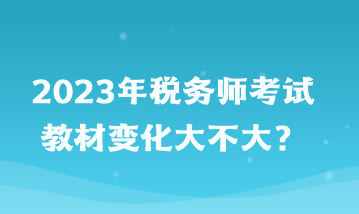 2023年稅務(wù)師考試教材變化大不大？