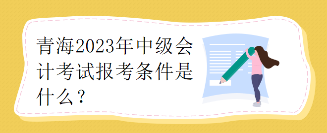 青海2023年中級(jí)會(huì)計(jì)考試報(bào)考條件是什么？