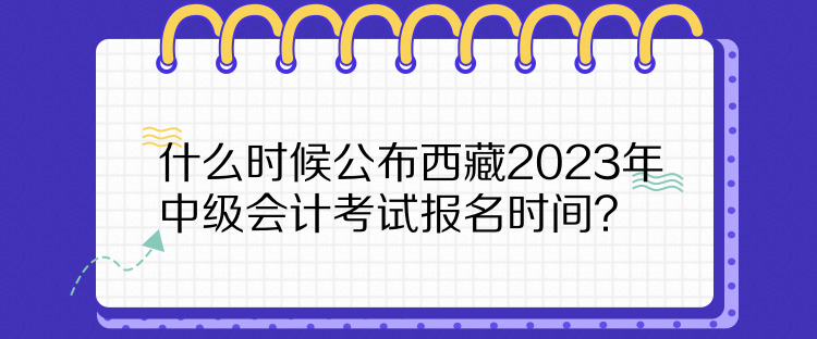 什么時候公布西藏2023年中級會計考試報名時間？