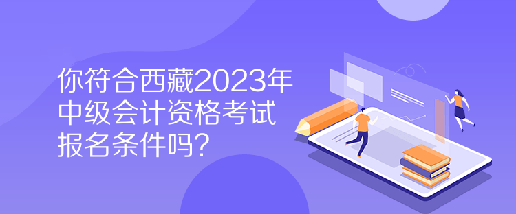 你符合西藏2023年中級會計資格考試報名條件嗎？
