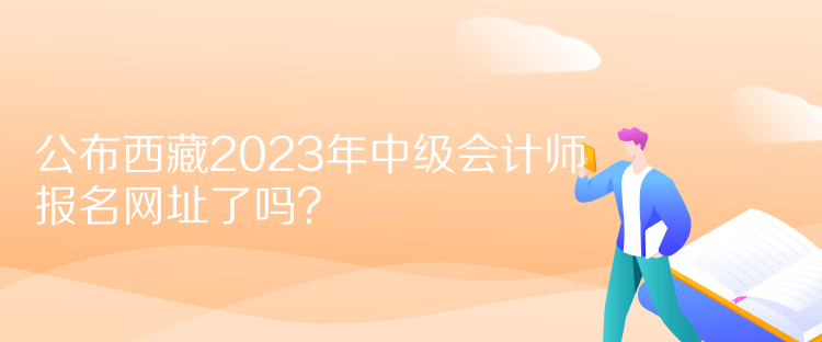 公布西藏2023年中級會計師報名網(wǎng)址了嗎？
