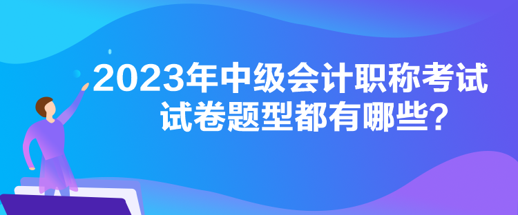 2023年中級(jí)會(huì)計(jì)職稱(chēng)考試試卷題型都有哪些？
