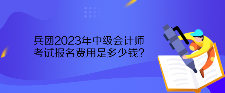 兵團(tuán)2023年中級(jí)會(huì)計(jì)師考試報(bào)名費(fèi)用是多少錢？