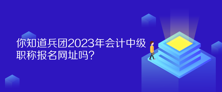 你知道兵團(tuán)2023年會(huì)計(jì)中級(jí)職稱報(bào)名網(wǎng)址嗎？