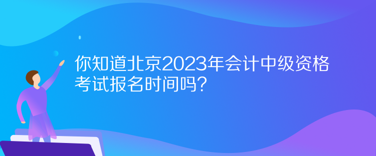 你知道北京2023年會(huì)計(jì)中級(jí)資格考試報(bào)名時(shí)間嗎？