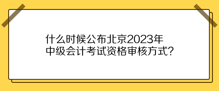 什么時候公布北京2023年中級會計考試資格審核方式？