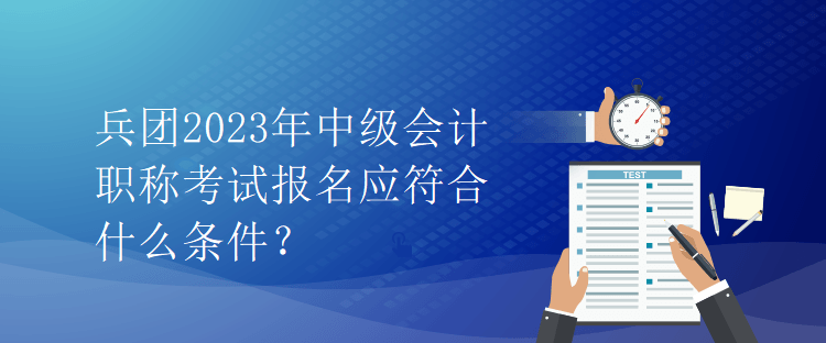 兵團(tuán)2023年中級(jí)會(huì)計(jì)職稱考試報(bào)名應(yīng)符合什么條件？