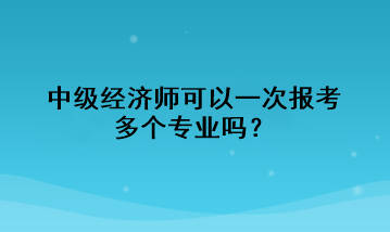 中級經(jīng)濟(jì)師可以一次報(bào)考多個(gè)專業(yè)嗎？