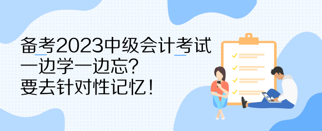 備考2023中級(jí)會(huì)計(jì)考試 一邊學(xué)一邊忘？要去針對(duì)性記憶！