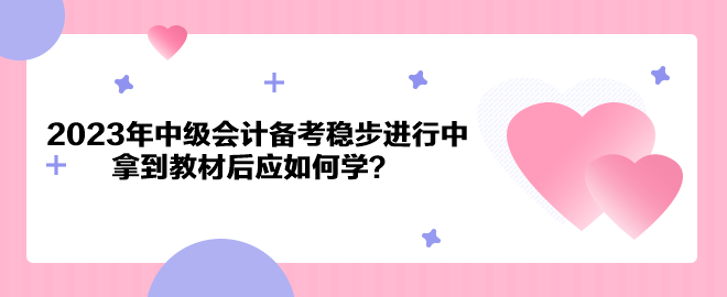 2023年中級(jí)會(huì)計(jì)備考穩(wěn)步進(jìn)行中 拿到教材后應(yīng)如何學(xué)？