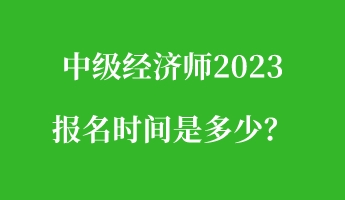 中級經(jīng)濟(jì)師2023報名時間是多少？