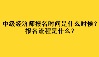 中級經(jīng)濟(jì)師2023年報名時間是什么時候？報名流程是什么？