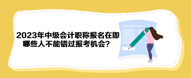 2023年中級會計職稱報名在即 哪些人不能錯過報考機會？