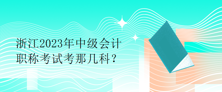 浙江2023年中級(jí)會(huì)計(jì)職稱(chēng)考試考那幾科？