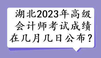 湖北2023年高級會計師考試成績在幾月幾日公布？