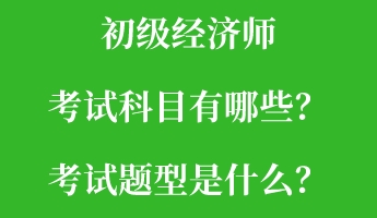 初級(jí)經(jīng)濟(jì)師考試科目有哪些？考試題型是什么？