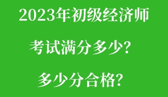 2023年初級經(jīng)濟師考試滿分多少？多少分合格？