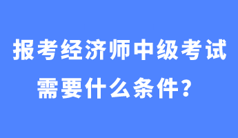 報考經(jīng)濟(jì)師中級考試需要什么條件？
