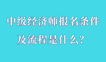 中級(jí)經(jīng)濟(jì)師報(bào)名條件及流程是什么？