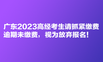 廣東2023高經(jīng)考生請抓緊繳費(fèi) 逾期未繳費(fèi)，視為放棄報(bào)名！