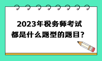 2023年稅務(wù)師考試都是什么題型的題目？