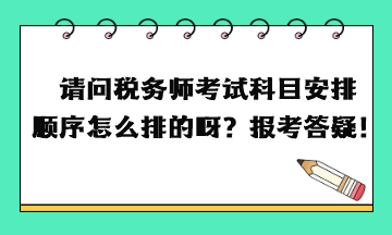 請(qǐng)問(wèn)稅務(wù)師考試科目安排順序怎么排的呀？報(bào)考答疑！