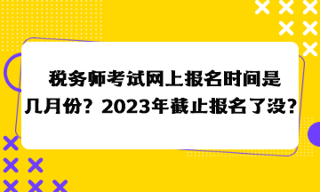 稅務師考試網上報名時間是幾月份？2023年截止報名了沒？