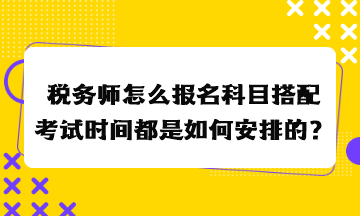 稅務(wù)師怎么報(bào)名科目搭配考試時(shí)間都是如何安排的？
