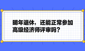 明年退休，還能正常參加高級(jí)經(jīng)濟(jì)師評(píng)審嗎？
