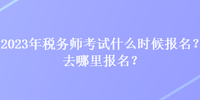 2023年稅務(wù)師考試什么時候報名？去哪里報名？