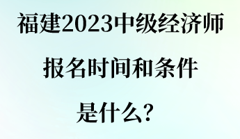 福建2023中級(jí)經(jīng)濟(jì)師報(bào)名時(shí)間和條件是什么？