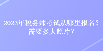 2023年稅務(wù)師考試從哪里報(bào)名？需要多大照片？