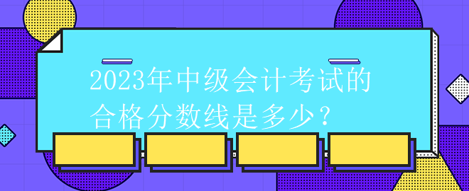 2023年中級(jí)會(huì)計(jì)考試的合格分?jǐn)?shù)線是多少？