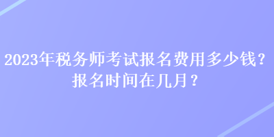 2023年稅務(wù)師考試報(bào)名費(fèi)用多少錢？報(bào)名時(shí)間在幾月？