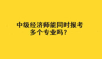 中級經(jīng)濟(jì)師能同時報考多個專業(yè)嗎？