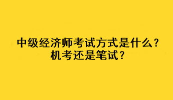 中級(jí)經(jīng)濟(jì)師2023年考試方式是什么？機(jī)考還是筆試？