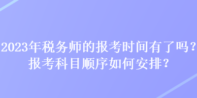 2023年稅務(wù)師的報(bào)考時(shí)間有了嗎？報(bào)考科目順序如何安排？