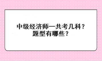中級經(jīng)濟師一共考幾科？題型有哪些？
